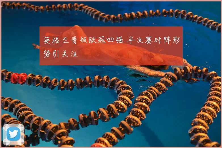 英格兰晋级欧冠四强 半决赛对阵形势引关注