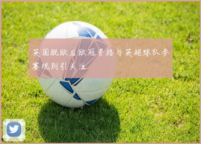 英国脱欧后欧冠资格与英超球队参赛规则引关注